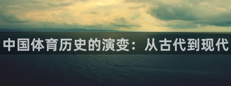 凯发官方正版app代理：中国体育历史的演变：从古代到
