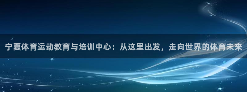 凯发官网下载招商电话号码：宁夏体育运动教育与培训中心：从这里