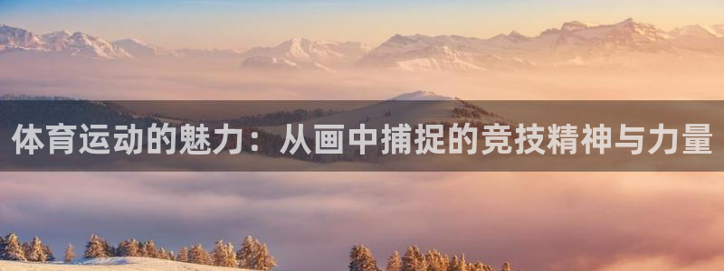 凯发官方正版app娱乐网站：体育运动的魅力：从画中捕捉的竞技