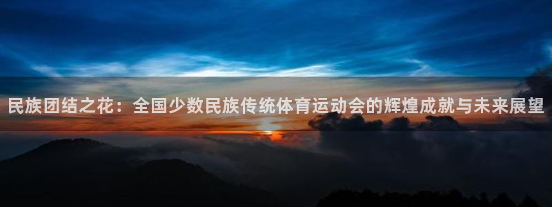 凯发官网下载平台注册要钱吗是真的吗：民族团结之花：全国少数民