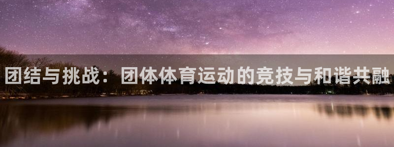 凯发官方正版app集团官网首页：团结与挑战：团体体育运动的竞