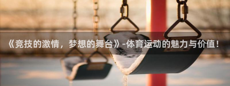 凯发官方正版app娱乐代理怎么样：《竞技的激情，梦想的舞台》